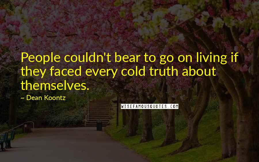 Dean Koontz Quotes: People couldn't bear to go on living if they faced every cold truth about themselves.