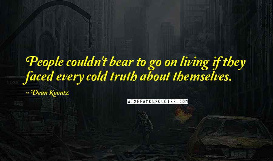 Dean Koontz Quotes: People couldn't bear to go on living if they faced every cold truth about themselves.