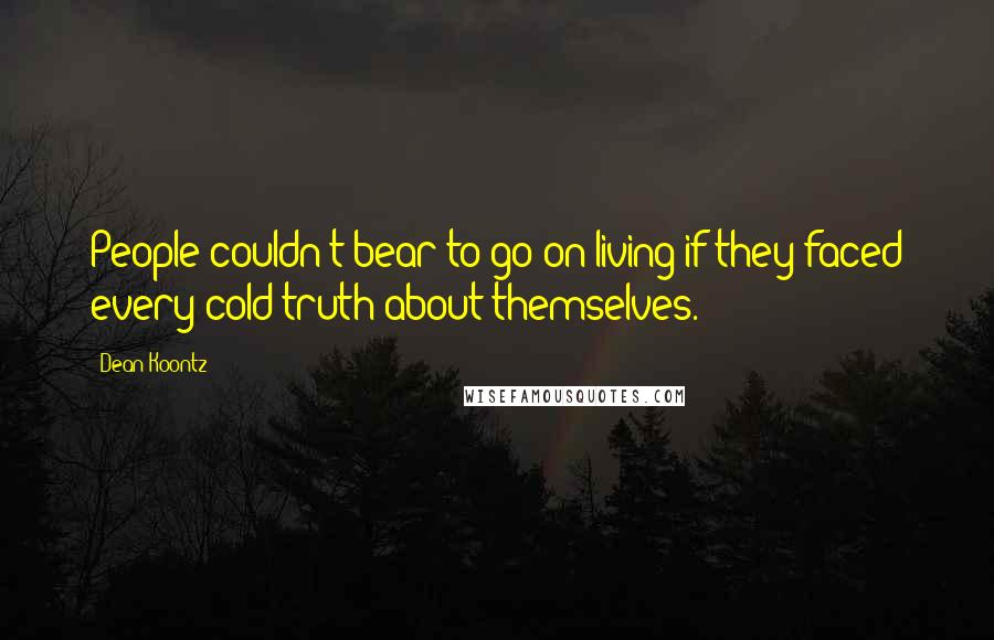Dean Koontz Quotes: People couldn't bear to go on living if they faced every cold truth about themselves.