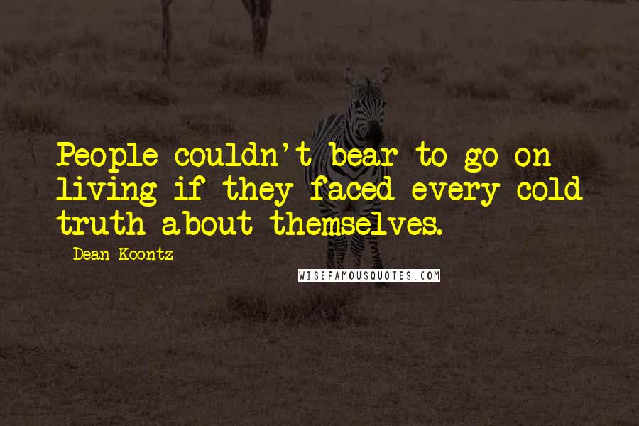 Dean Koontz Quotes: People couldn't bear to go on living if they faced every cold truth about themselves.