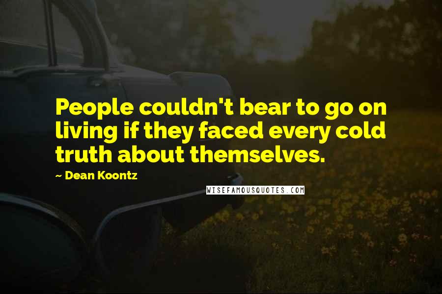 Dean Koontz Quotes: People couldn't bear to go on living if they faced every cold truth about themselves.