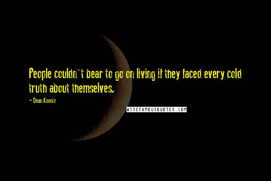 Dean Koontz Quotes: People couldn't bear to go on living if they faced every cold truth about themselves.