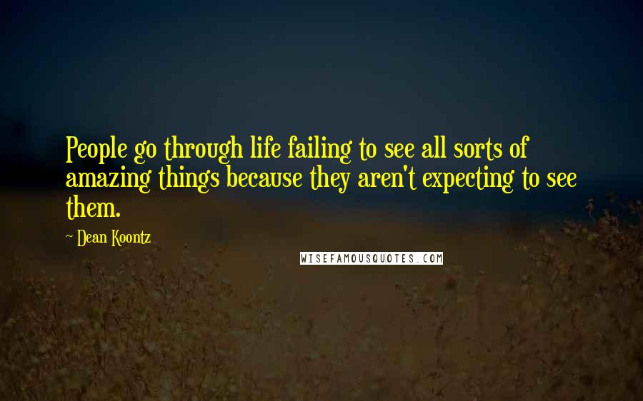 Dean Koontz Quotes: People go through life failing to see all sorts of amazing things because they aren't expecting to see them.