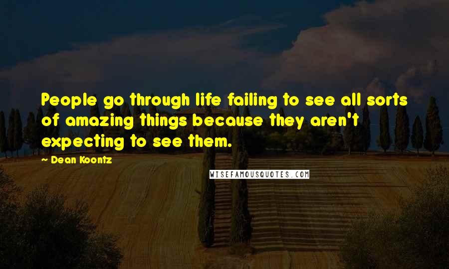 Dean Koontz Quotes: People go through life failing to see all sorts of amazing things because they aren't expecting to see them.