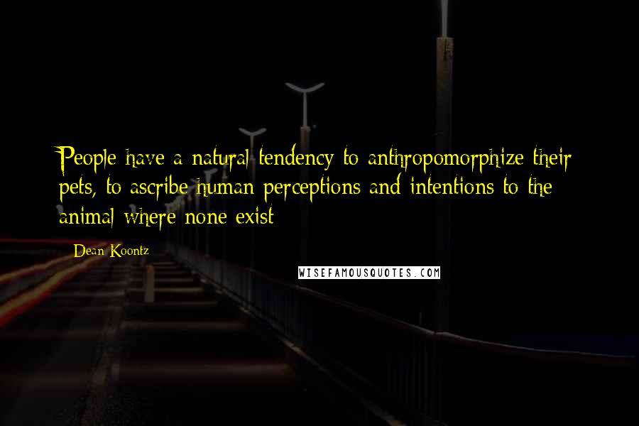 Dean Koontz Quotes: People have a natural tendency to anthropomorphize their pets, to ascribe human perceptions and intentions to the animal where none exist