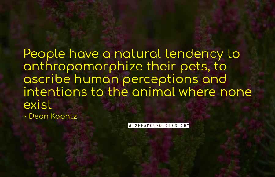 Dean Koontz Quotes: People have a natural tendency to anthropomorphize their pets, to ascribe human perceptions and intentions to the animal where none exist