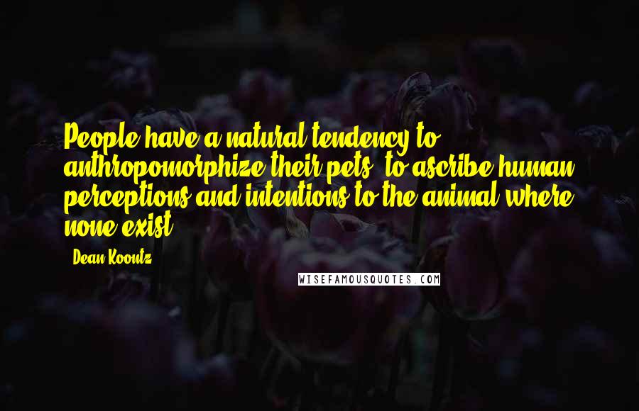 Dean Koontz Quotes: People have a natural tendency to anthropomorphize their pets, to ascribe human perceptions and intentions to the animal where none exist