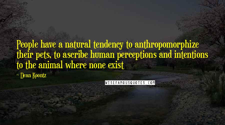 Dean Koontz Quotes: People have a natural tendency to anthropomorphize their pets, to ascribe human perceptions and intentions to the animal where none exist