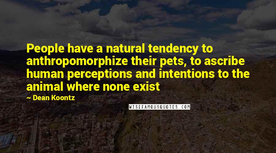 Dean Koontz Quotes: People have a natural tendency to anthropomorphize their pets, to ascribe human perceptions and intentions to the animal where none exist