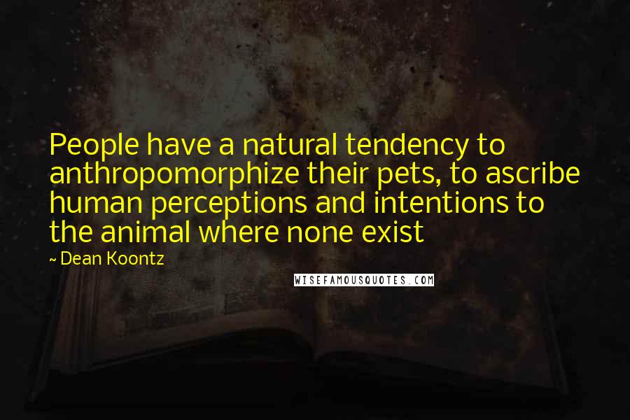 Dean Koontz Quotes: People have a natural tendency to anthropomorphize their pets, to ascribe human perceptions and intentions to the animal where none exist