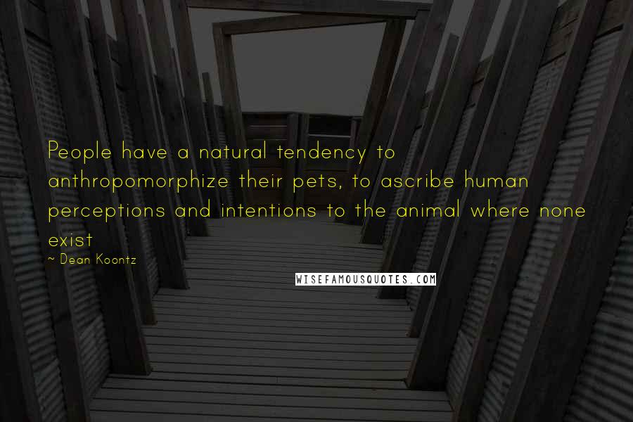 Dean Koontz Quotes: People have a natural tendency to anthropomorphize their pets, to ascribe human perceptions and intentions to the animal where none exist