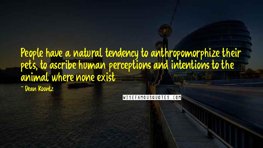 Dean Koontz Quotes: People have a natural tendency to anthropomorphize their pets, to ascribe human perceptions and intentions to the animal where none exist