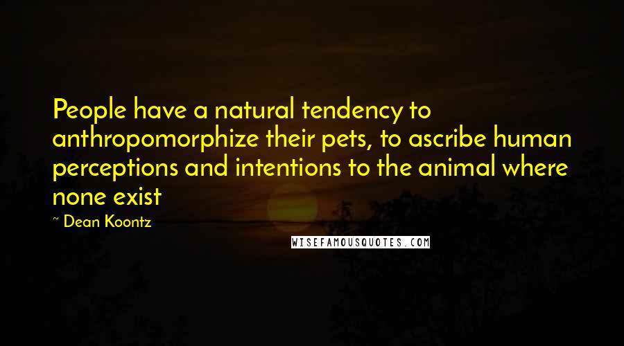 Dean Koontz Quotes: People have a natural tendency to anthropomorphize their pets, to ascribe human perceptions and intentions to the animal where none exist