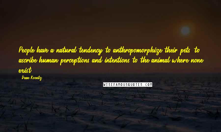 Dean Koontz Quotes: People have a natural tendency to anthropomorphize their pets, to ascribe human perceptions and intentions to the animal where none exist