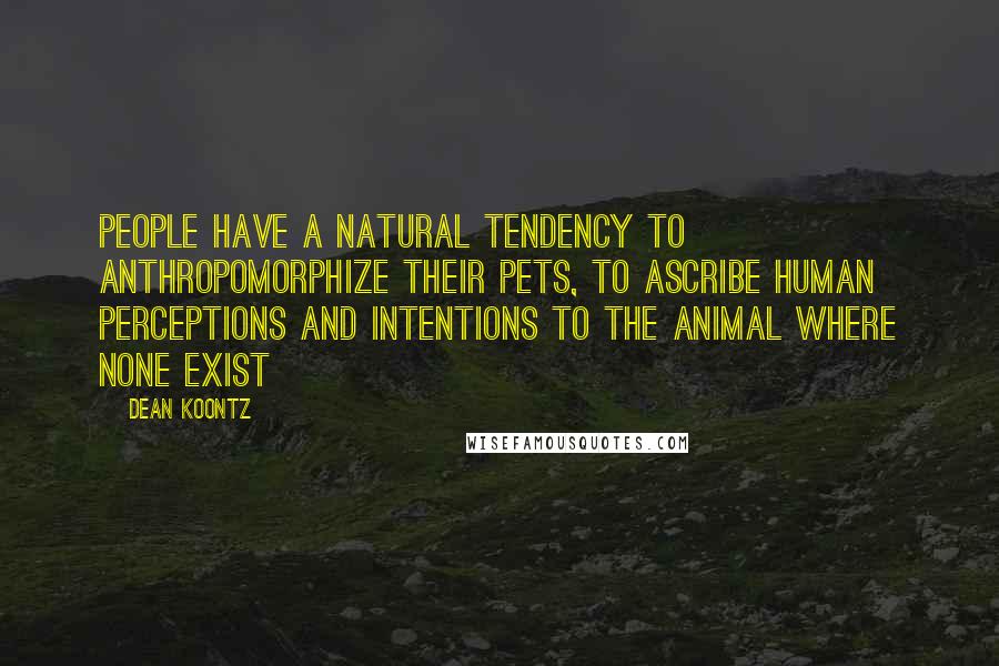 Dean Koontz Quotes: People have a natural tendency to anthropomorphize their pets, to ascribe human perceptions and intentions to the animal where none exist
