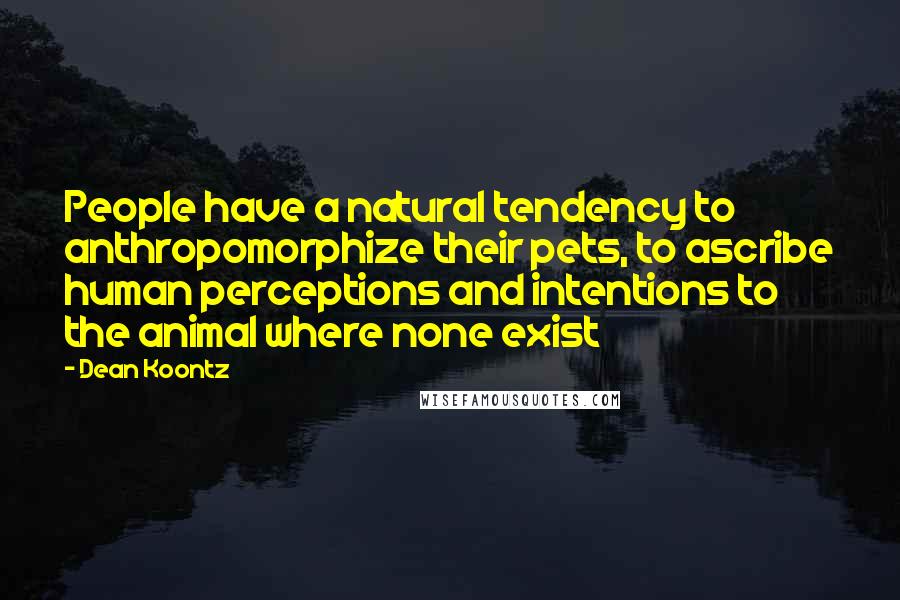 Dean Koontz Quotes: People have a natural tendency to anthropomorphize their pets, to ascribe human perceptions and intentions to the animal where none exist