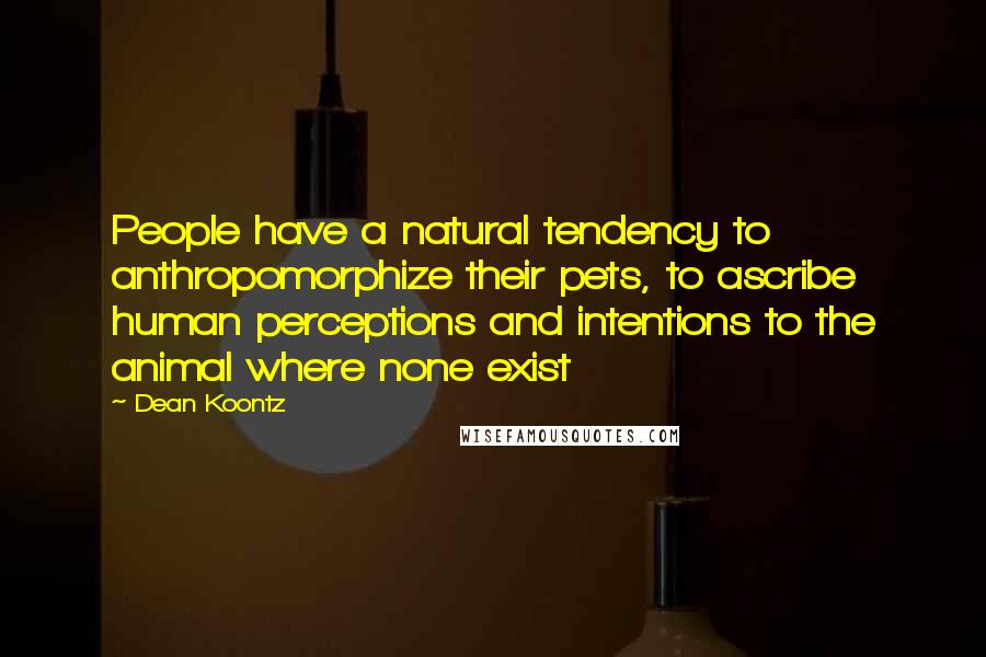 Dean Koontz Quotes: People have a natural tendency to anthropomorphize their pets, to ascribe human perceptions and intentions to the animal where none exist