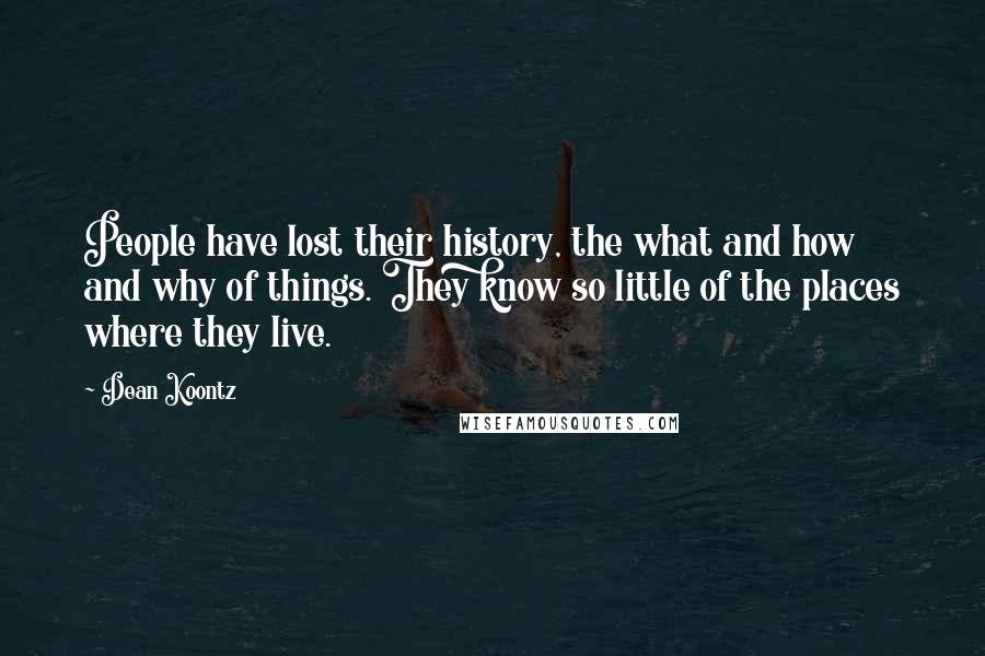 Dean Koontz Quotes: People have lost their history, the what and how and why of things. They know so little of the places where they live.