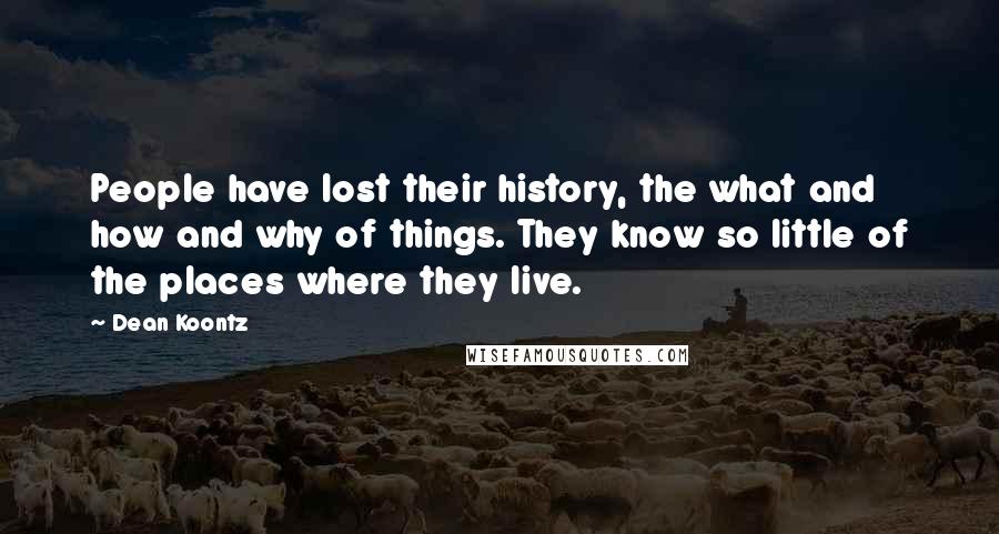 Dean Koontz Quotes: People have lost their history, the what and how and why of things. They know so little of the places where they live.