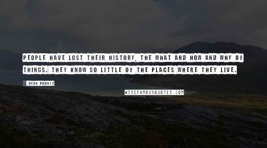 Dean Koontz Quotes: People have lost their history, the what and how and why of things. They know so little of the places where they live.