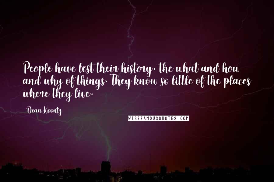 Dean Koontz Quotes: People have lost their history, the what and how and why of things. They know so little of the places where they live.