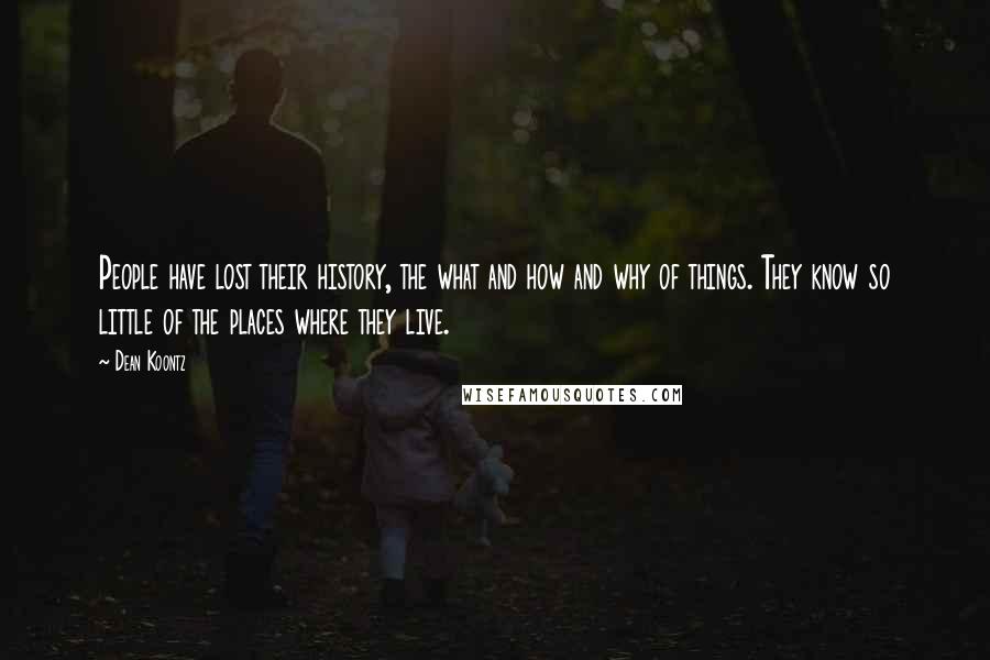 Dean Koontz Quotes: People have lost their history, the what and how and why of things. They know so little of the places where they live.