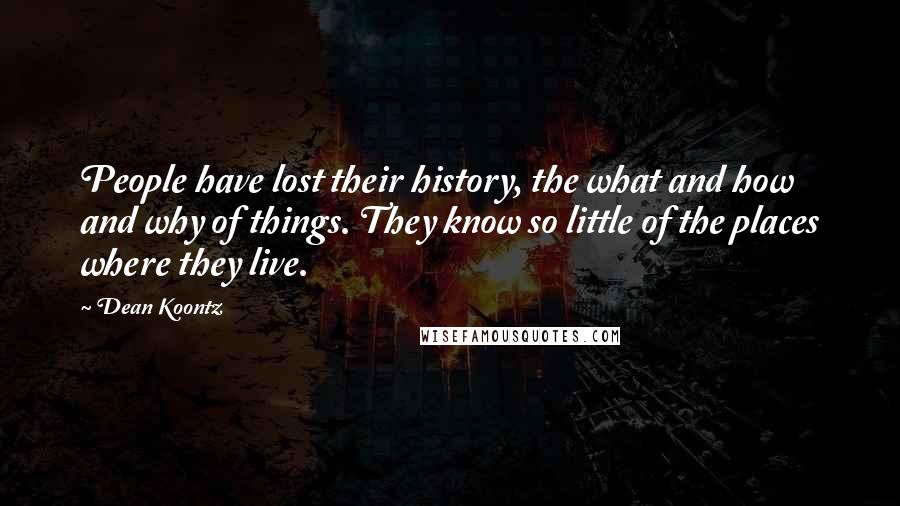 Dean Koontz Quotes: People have lost their history, the what and how and why of things. They know so little of the places where they live.