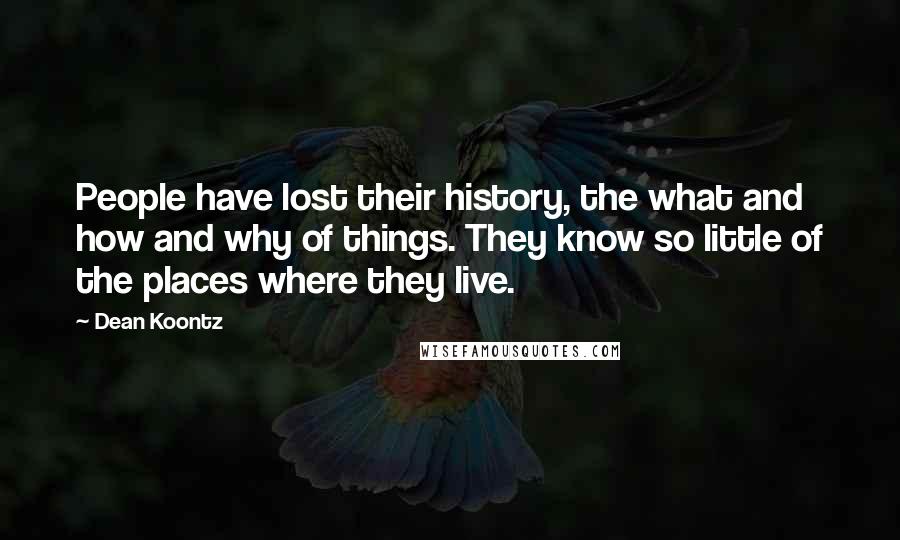 Dean Koontz Quotes: People have lost their history, the what and how and why of things. They know so little of the places where they live.