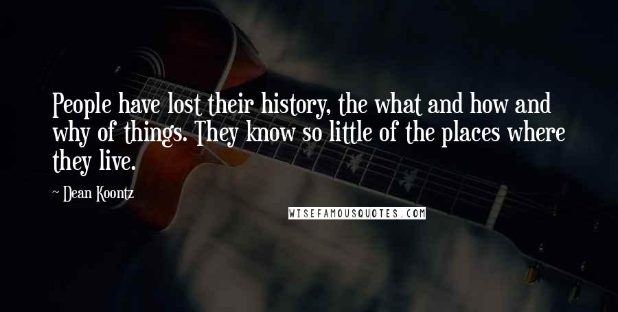 Dean Koontz Quotes: People have lost their history, the what and how and why of things. They know so little of the places where they live.