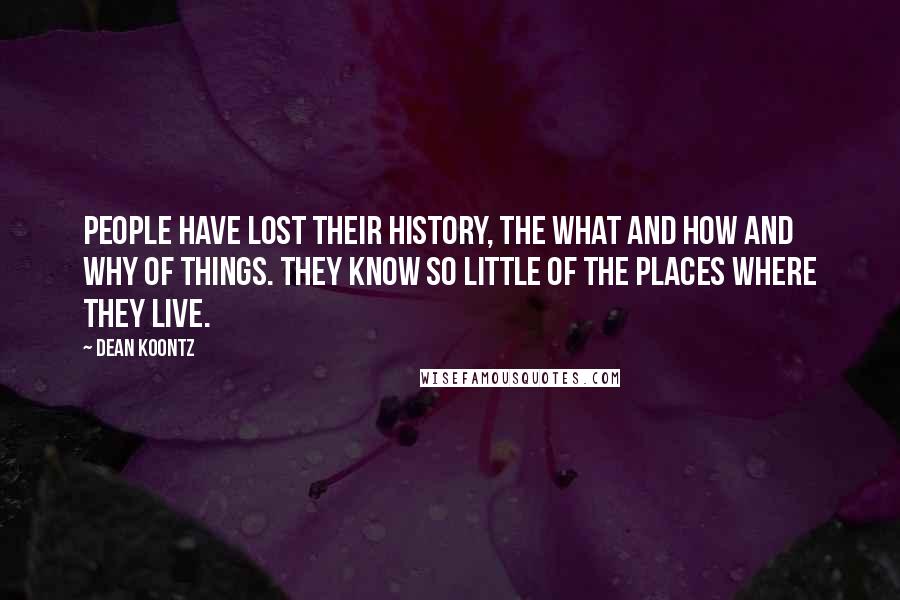 Dean Koontz Quotes: People have lost their history, the what and how and why of things. They know so little of the places where they live.