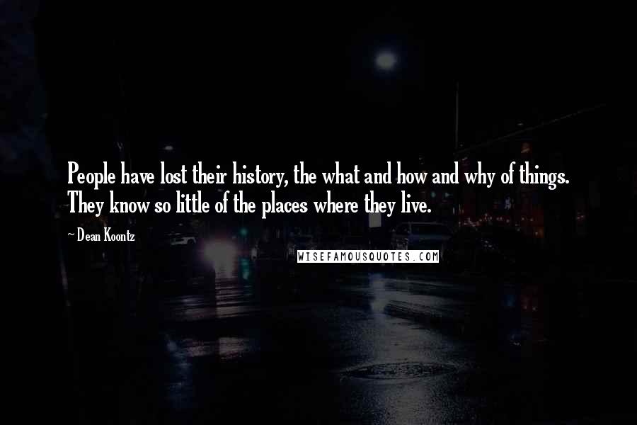 Dean Koontz Quotes: People have lost their history, the what and how and why of things. They know so little of the places where they live.