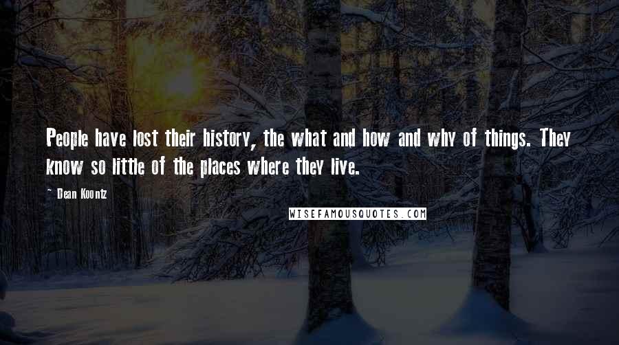 Dean Koontz Quotes: People have lost their history, the what and how and why of things. They know so little of the places where they live.