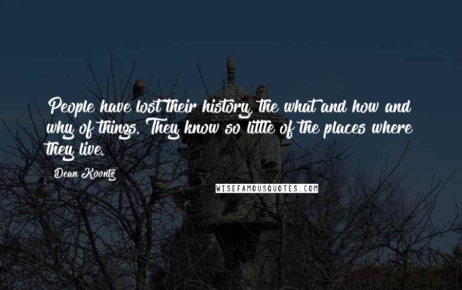 Dean Koontz Quotes: People have lost their history, the what and how and why of things. They know so little of the places where they live.