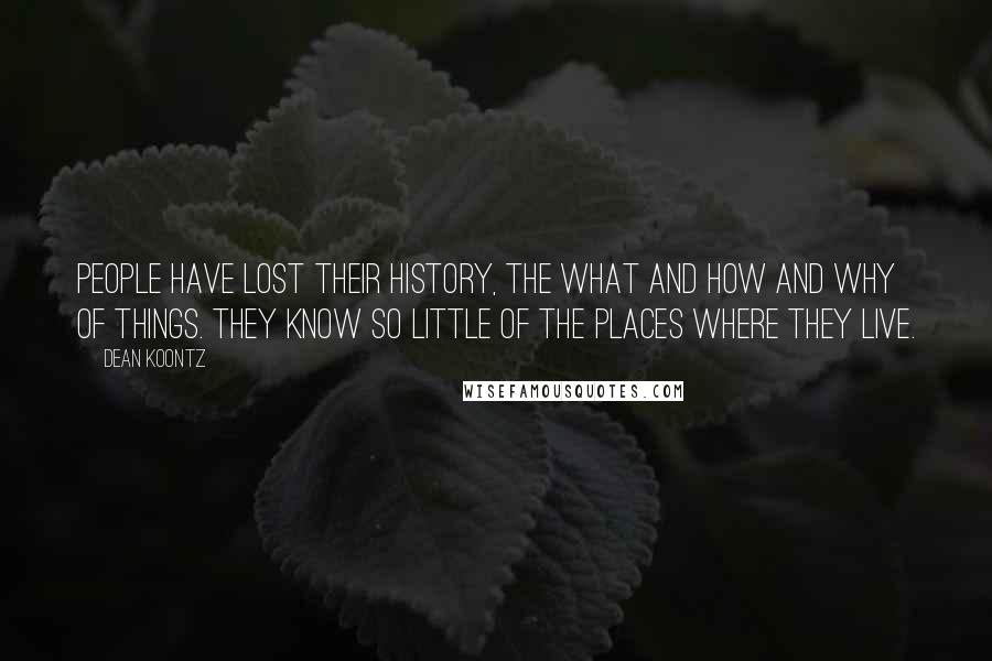 Dean Koontz Quotes: People have lost their history, the what and how and why of things. They know so little of the places where they live.