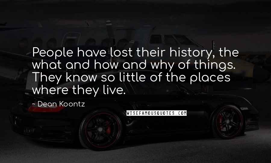 Dean Koontz Quotes: People have lost their history, the what and how and why of things. They know so little of the places where they live.