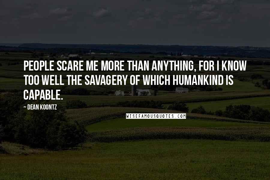 Dean Koontz Quotes: People scare me more than anything, for I know too well the savagery of which humankind is capable.