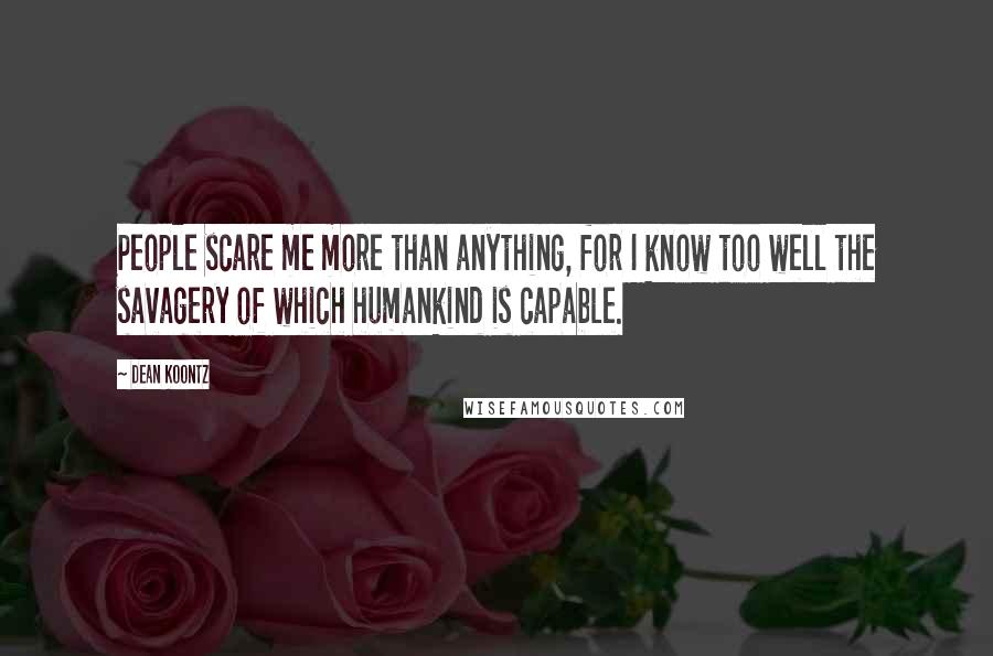 Dean Koontz Quotes: People scare me more than anything, for I know too well the savagery of which humankind is capable.