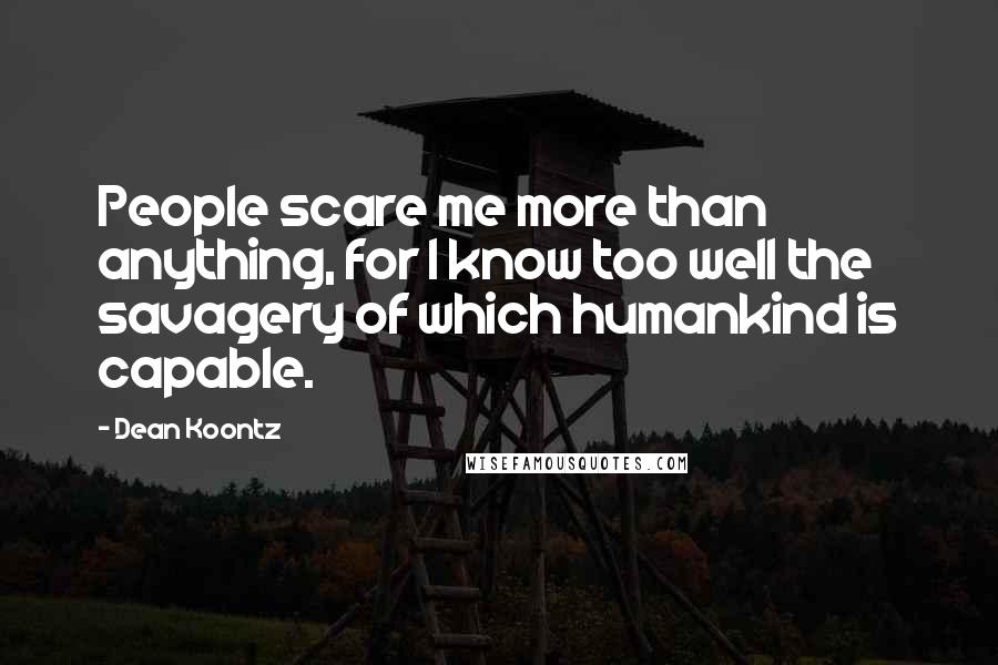 Dean Koontz Quotes: People scare me more than anything, for I know too well the savagery of which humankind is capable.