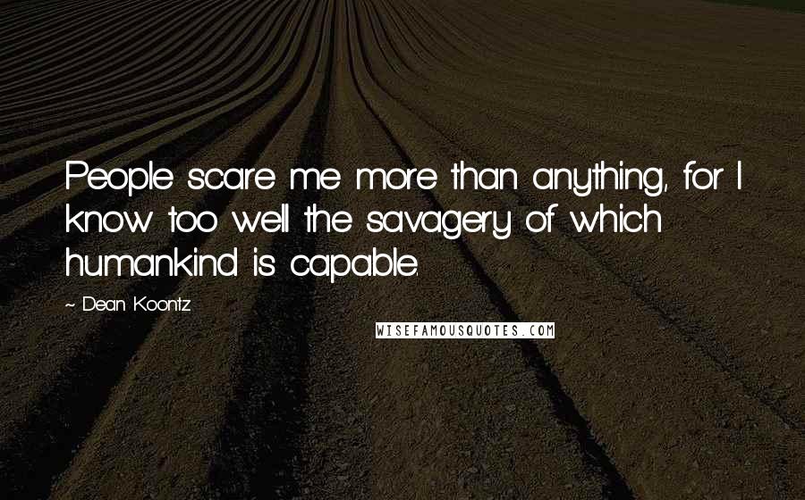 Dean Koontz Quotes: People scare me more than anything, for I know too well the savagery of which humankind is capable.