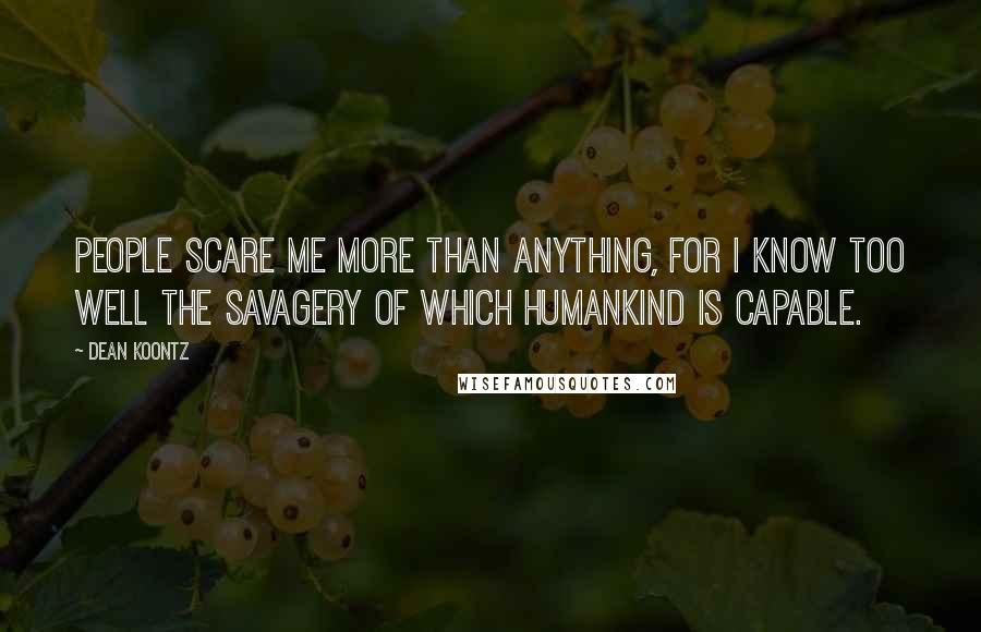 Dean Koontz Quotes: People scare me more than anything, for I know too well the savagery of which humankind is capable.