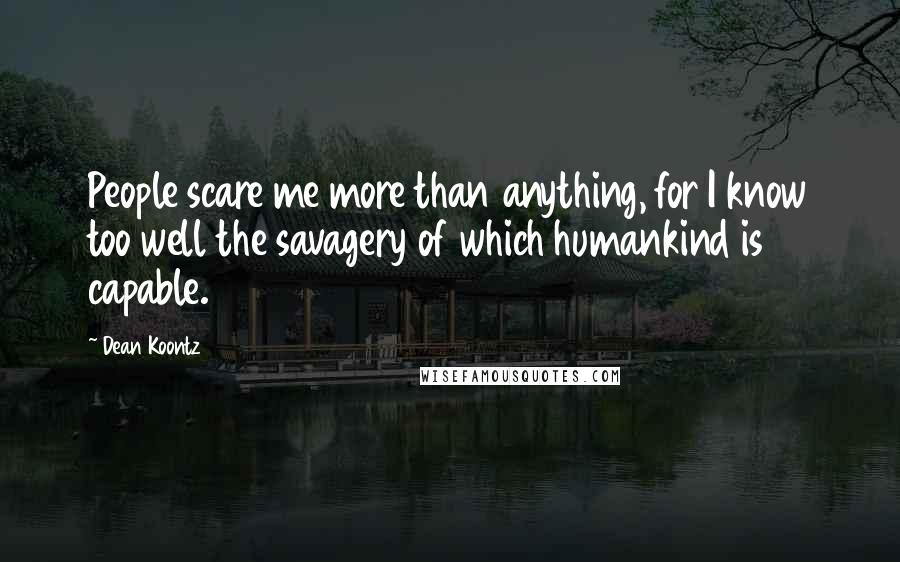 Dean Koontz Quotes: People scare me more than anything, for I know too well the savagery of which humankind is capable.