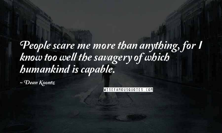 Dean Koontz Quotes: People scare me more than anything, for I know too well the savagery of which humankind is capable.