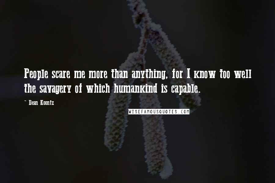 Dean Koontz Quotes: People scare me more than anything, for I know too well the savagery of which humankind is capable.