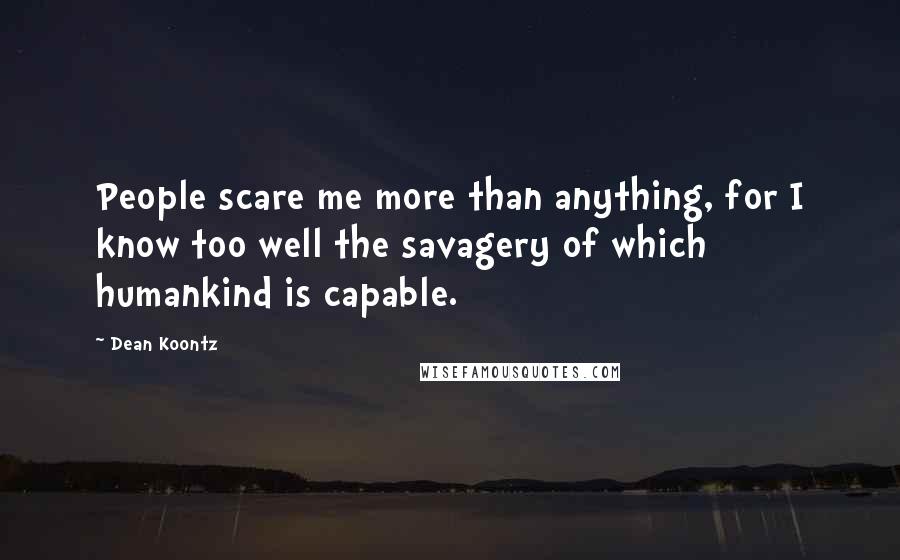 Dean Koontz Quotes: People scare me more than anything, for I know too well the savagery of which humankind is capable.