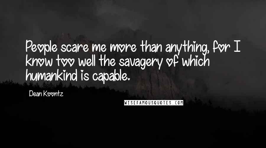 Dean Koontz Quotes: People scare me more than anything, for I know too well the savagery of which humankind is capable.