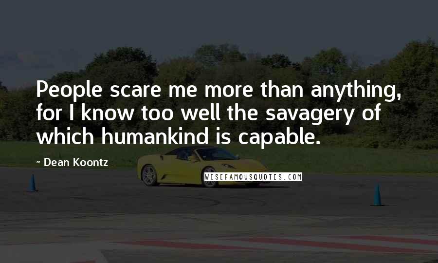 Dean Koontz Quotes: People scare me more than anything, for I know too well the savagery of which humankind is capable.