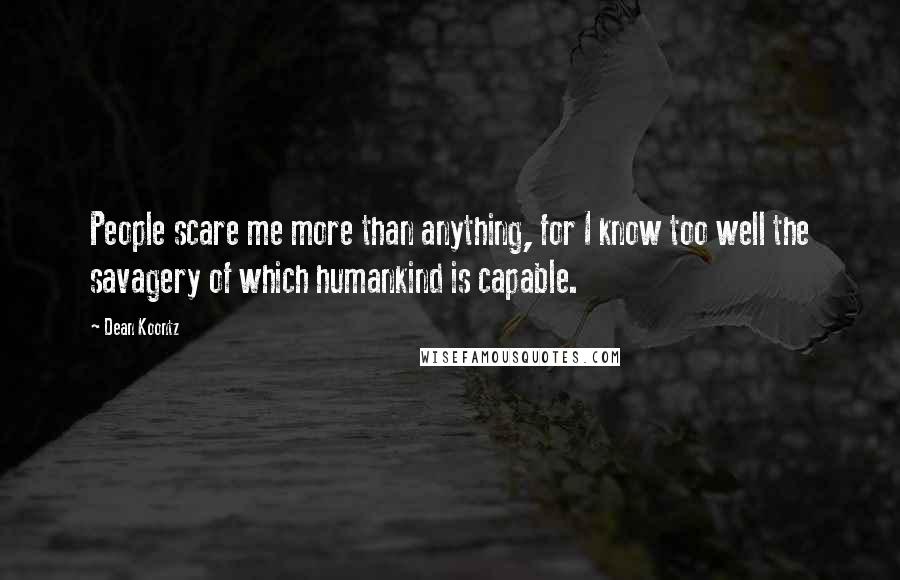 Dean Koontz Quotes: People scare me more than anything, for I know too well the savagery of which humankind is capable.