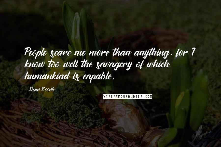 Dean Koontz Quotes: People scare me more than anything, for I know too well the savagery of which humankind is capable.