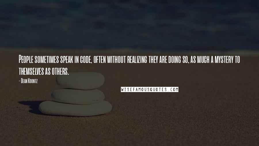 Dean Koontz Quotes: People sometimes speak in code, often without realizing they are doing so, as much a mystery to themselves as others.