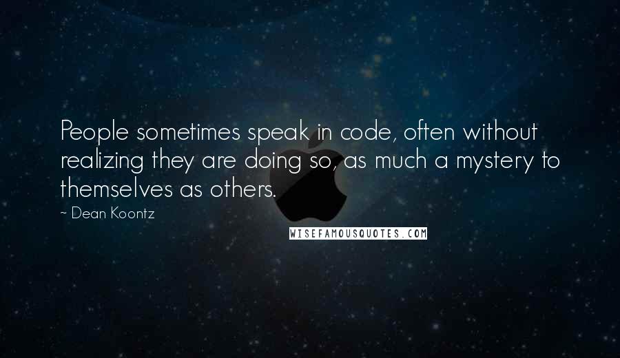 Dean Koontz Quotes: People sometimes speak in code, often without realizing they are doing so, as much a mystery to themselves as others.